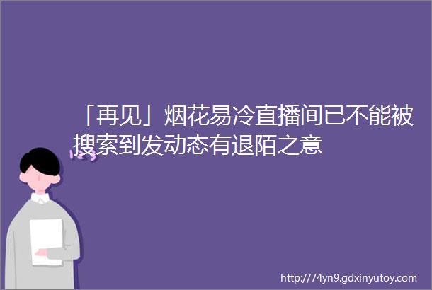 「再见」烟花易冷直播间已不能被搜索到发动态有退陌之意